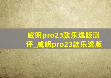 威朗pro23款乐逸版测评_威朗pro23款乐逸版