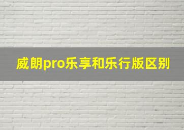 威朗pro乐享和乐行版区别