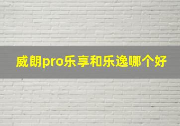 威朗pro乐享和乐逸哪个好