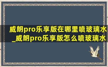 威朗pro乐享版在哪里喷玻璃水_威朗pro乐享版怎么喷玻璃水