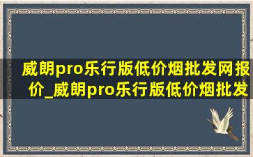 威朗pro乐行版(低价烟批发网)报价_威朗pro乐行版(低价烟批发网)落地价