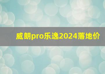 威朗pro乐逸2024落地价