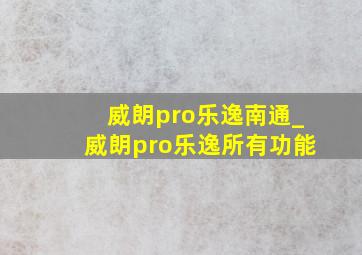 威朗pro乐逸南通_威朗pro乐逸所有功能