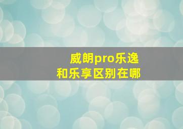 威朗pro乐逸和乐享区别在哪