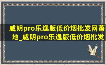 威朗pro乐逸版(低价烟批发网)落地_威朗pro乐逸版(低价烟批发网)配有carplay吗