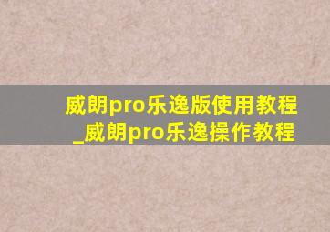 威朗pro乐逸版使用教程_威朗pro乐逸操作教程