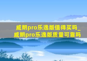 威朗pro乐逸版值得买吗_威朗pro乐逸版质量可靠吗