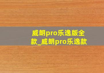 威朗pro乐逸版全款_威朗pro乐逸款