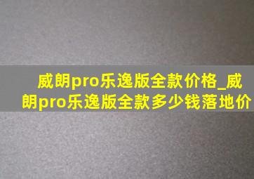 威朗pro乐逸版全款价格_威朗pro乐逸版全款多少钱落地价