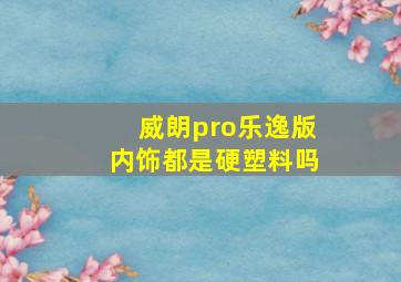 威朗pro乐逸版内饰都是硬塑料吗