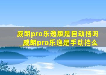 威朗pro乐逸版是自动挡吗_威朗pro乐逸是手动挡么