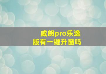 威朗pro乐逸版有一键升窗吗