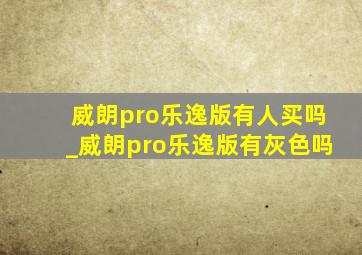 威朗pro乐逸版有人买吗_威朗pro乐逸版有灰色吗