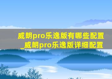 威朗pro乐逸版有哪些配置_威朗pro乐逸版详细配置