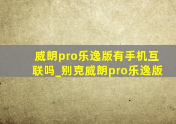 威朗pro乐逸版有手机互联吗_别克威朗pro乐逸版