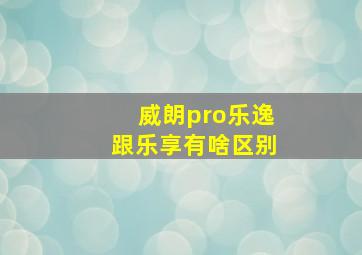 威朗pro乐逸跟乐享有啥区别