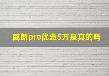 威朗pro优惠5万是真的吗