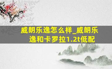 威朗乐逸怎么样_威朗乐逸和卡罗拉1.2t低配