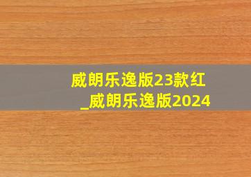 威朗乐逸版23款红_威朗乐逸版2024