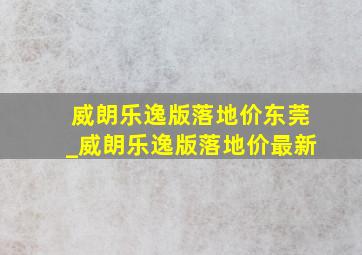 威朗乐逸版落地价东莞_威朗乐逸版落地价最新