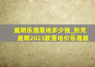 威朗乐逸落地多少钱_别克威朗2023款落地价乐逸版