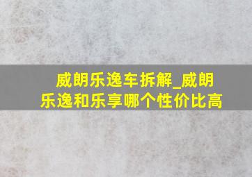 威朗乐逸车拆解_威朗乐逸和乐享哪个性价比高