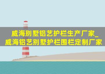 威海别墅铝艺护栏生产厂家_威海铝艺别墅护栏围栏定制厂家