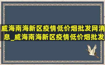 威海南海新区疫情(低价烟批发网)消息_威海南海新区疫情(低价烟批发网)通告今日