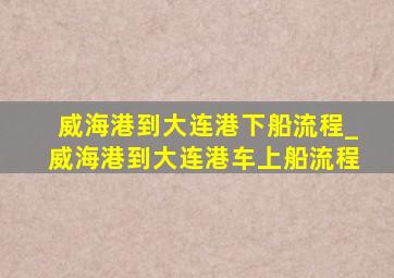 威海港到大连港下船流程_威海港到大连港车上船流程