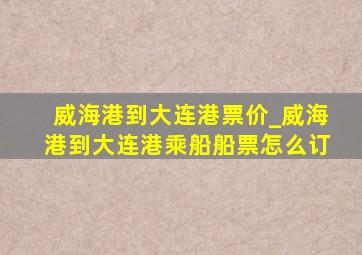 威海港到大连港票价_威海港到大连港乘船船票怎么订