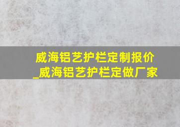 威海铝艺护栏定制报价_威海铝艺护栏定做厂家