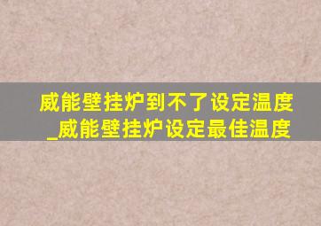 威能壁挂炉到不了设定温度_威能壁挂炉设定最佳温度