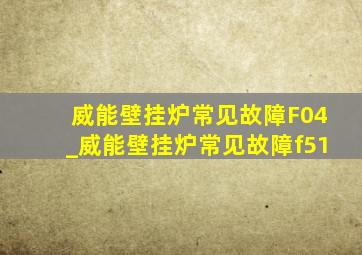 威能壁挂炉常见故障F04_威能壁挂炉常见故障f51