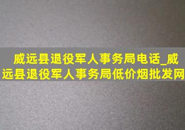 威远县退役军人事务局电话_威远县退役军人事务局(低价烟批发网)