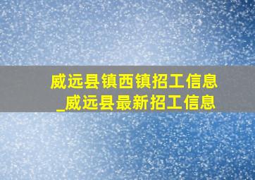 威远县镇西镇招工信息_威远县最新招工信息