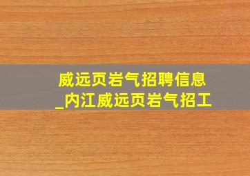 威远页岩气招聘信息_内江威远页岩气招工