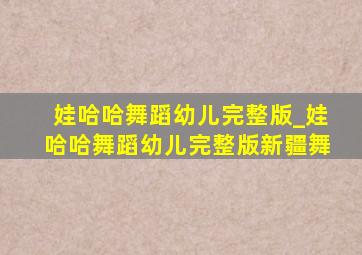 娃哈哈舞蹈幼儿完整版_娃哈哈舞蹈幼儿完整版新疆舞