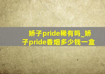 娇子pride稀有吗_娇子pride香烟多少钱一盒