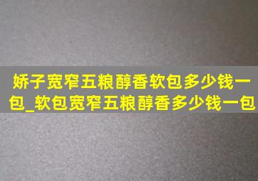 娇子宽窄五粮醇香软包多少钱一包_软包宽窄五粮醇香多少钱一包