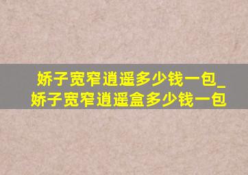 娇子宽窄逍遥多少钱一包_娇子宽窄逍遥盒多少钱一包