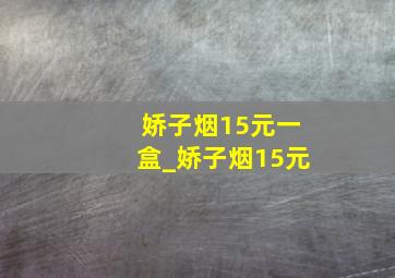 娇子烟15元一盒_娇子烟15元