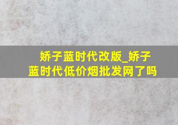 娇子蓝时代改版_娇子蓝时代(低价烟批发网)了吗