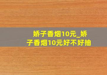 娇子香烟10元_娇子香烟10元好不好抽