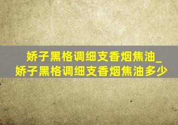 娇子黑格调细支香烟焦油_娇子黑格调细支香烟焦油多少