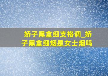 娇子黑盒细支格调_娇子黑盒细烟是女士烟吗