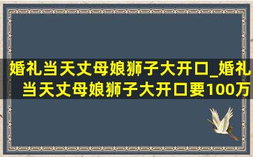 婚礼当天丈母娘狮子大开口_婚礼当天丈母娘狮子大开口要100万