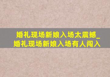 婚礼现场新娘入场太震撼_婚礼现场新娘入场有人闯入