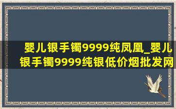 婴儿银手镯9999纯凤凰_婴儿银手镯9999纯银(低价烟批发网)