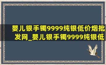 婴儿银手镯9999纯银(低价烟批发网)_婴儿银手镯9999纯银(低价烟批发网)定制