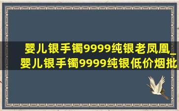 婴儿银手镯9999纯银老凤凰_婴儿银手镯9999纯银(低价烟批发网)